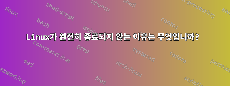 Linux가 완전히 종료되지 않는 이유는 무엇입니까?