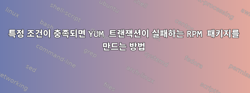 특정 조건이 충족되면 YUM 트랜잭션이 실패하는 RPM 패키지를 만드는 방법