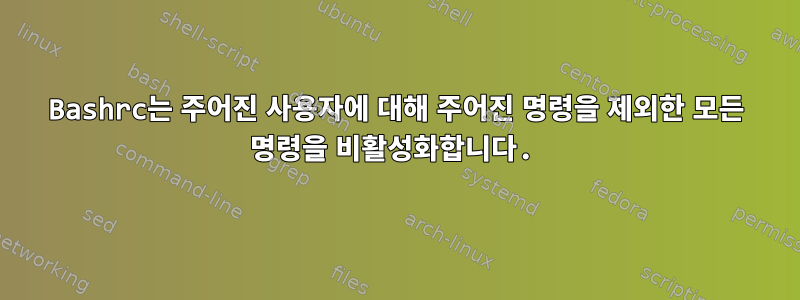 Bashrc는 주어진 사용자에 대해 주어진 명령을 제외한 모든 명령을 비활성화합니다.