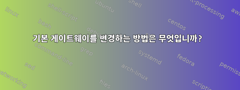 기본 게이트웨이를 변경하는 방법은 무엇입니까?