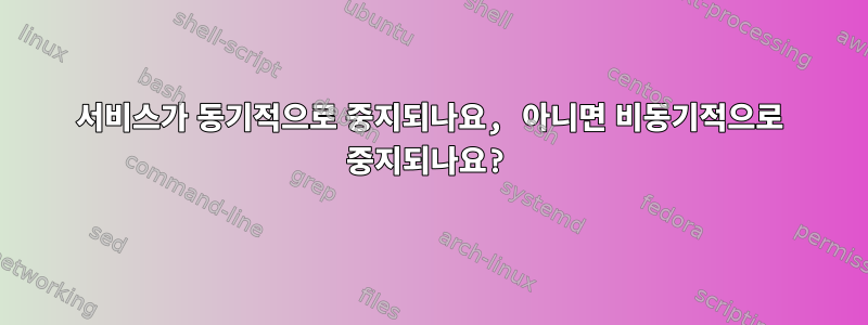 서비스가 동기적으로 중지되나요, 아니면 비동기적으로 중지되나요?