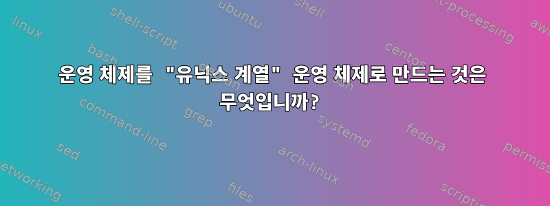 운영 체제를 "유닉스 계열" 운영 체제로 만드는 것은 무엇입니까?