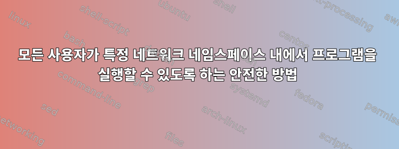 모든 사용자가 특정 네트워크 네임스페이스 내에서 프로그램을 실행할 수 있도록 하는 안전한 방법