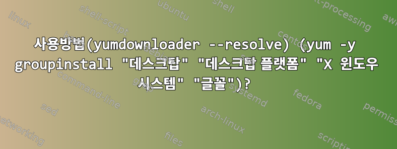 사용방법(yumdownloader --resolve) (yum -y groupinstall "데스크탑" "데스크탑 플랫폼" "X 윈도우 시스템" "글꼴")?