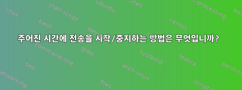 주어진 시간에 전송을 시작/중지하는 방법은 무엇입니까?