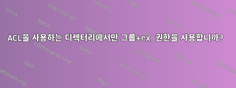 ACL을 사용하는 디렉터리에서만 그룹+rx 권한을 사용합니까?