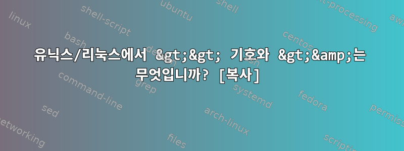 유닉스/리눅스에서 &gt;&gt; 기호와 &gt;&amp;는 무엇입니까? [복사]