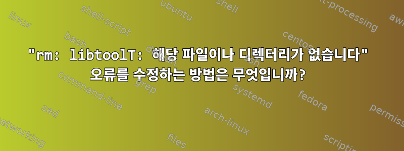 "rm: libtoolT: 해당 파일이나 디렉터리가 없습니다" 오류를 수정하는 방법은 무엇입니까?