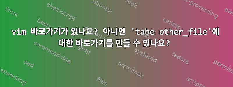 vim 바로가기가 있나요? 아니면 'tabe other_file'에 대한 바로가기를 만들 수 있나요?