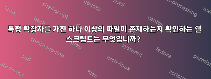 특정 확장자를 가진 하나 이상의 파일이 존재하는지 확인하는 쉘 스크립트는 무엇입니까?