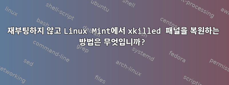 재부팅하지 않고 Linux Mint에서 xkilled 패널을 복원하는 방법은 무엇입니까?