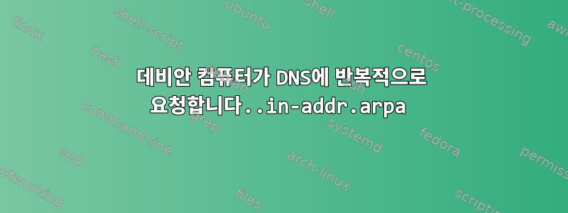 데비안 컴퓨터가 DNS에 반복적으로 요청합니다..in-addr.arpa