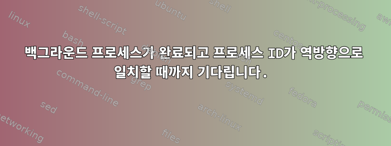 백그라운드 프로세스가 완료되고 프로세스 ID가 역방향으로 일치할 때까지 기다립니다.