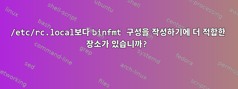 /etc/rc.local보다 binfmt 구성을 작성하기에 더 적합한 장소가 있습니까?