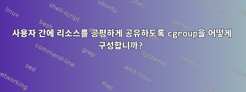 사용자 간에 리소스를 공평하게 공유하도록 cgroup을 어떻게 구성합니까?