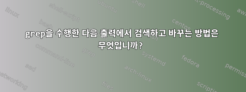 grep을 수행한 다음 출력에서 ​​검색하고 바꾸는 방법은 무엇입니까?