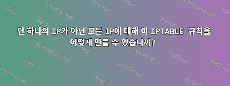 단 하나의 IP가 아닌 모든 IP에 대해 이 IPTABLE 규칙을 어떻게 만들 수 있습니까?