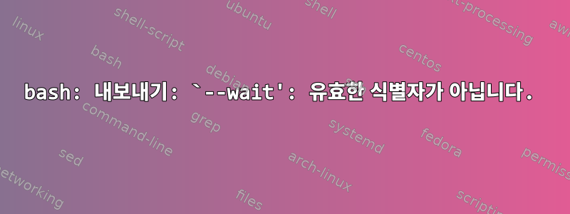 bash: 내보내기: `--wait': 유효한 식별자가 아닙니다.