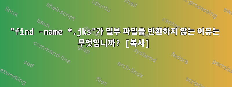 "find -name *.jks"가 일부 파일을 반환하지 않는 이유는 무엇입니까? [복사]