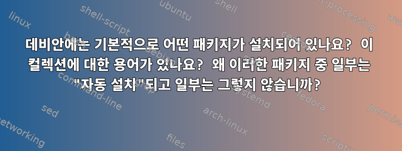 데비안에는 기본적으로 어떤 패키지가 설치되어 있나요? 이 컬렉션에 대한 용어가 있나요? 왜 이러한 패키지 중 일부는 "자동 설치"되고 일부는 그렇지 않습니까?