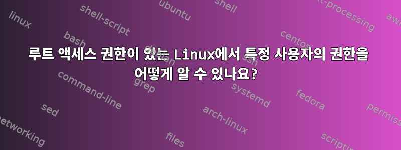 루트 액세스 권한이 있는 Linux에서 특정 사용자의 권한을 어떻게 알 수 있나요?