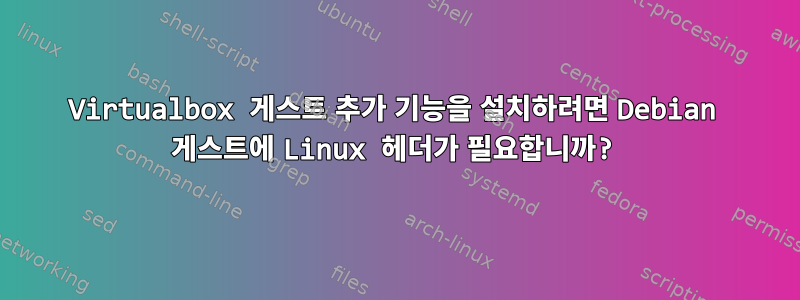 Virtualbox 게스트 추가 기능을 설치하려면 Debian 게스트에 Linux 헤더가 필요합니까?