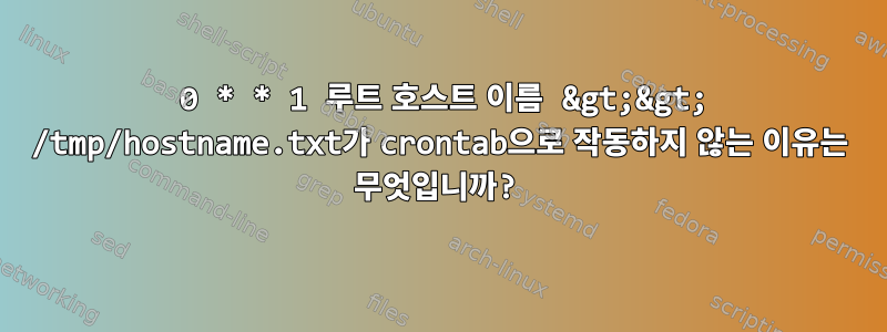 0 0 * * 1 루트 호스트 이름 &gt;&gt; /tmp/hostname.txt가 crontab으로 작동하지 않는 이유는 무엇입니까?