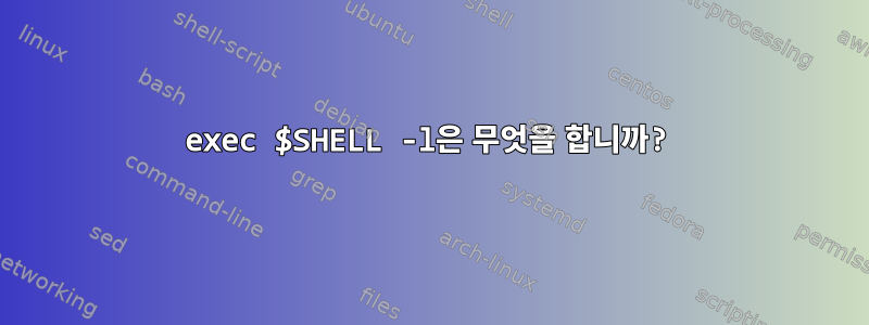 exec $SHELL -l은 무엇을 합니까?