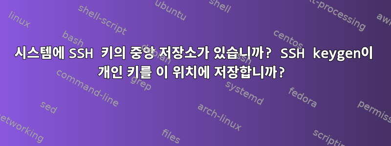 시스템에 SSH 키의 중앙 저장소가 있습니까? SSH keygen이 개인 키를 이 위치에 저장합니까?