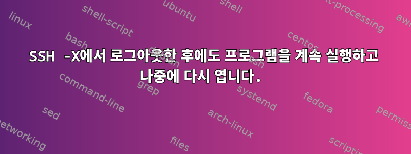 SSH -X에서 로그아웃한 후에도 프로그램을 계속 실행하고 나중에 다시 엽니다.