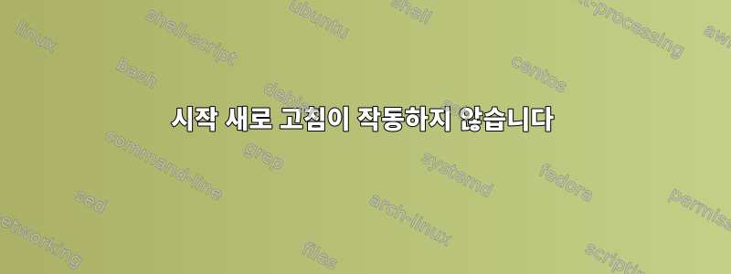 시작 새로 고침이 작동하지 않습니다