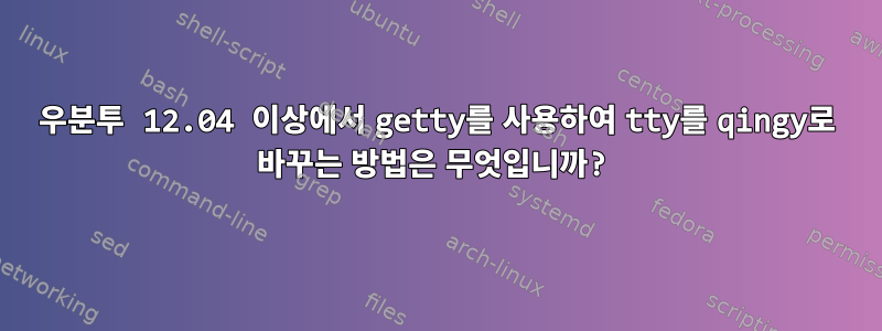 우분투 12.04 이상에서 getty를 사용하여 tty를 qingy로 바꾸는 방법은 무엇입니까?