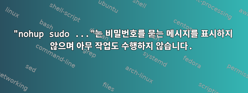 "nohup sudo ..."는 비밀번호를 묻는 메시지를 표시하지 않으며 아무 작업도 수행하지 않습니다.