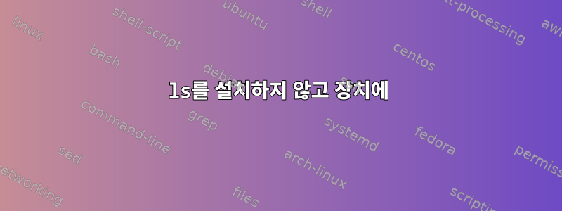 ls를 설치하지 않고 장치에