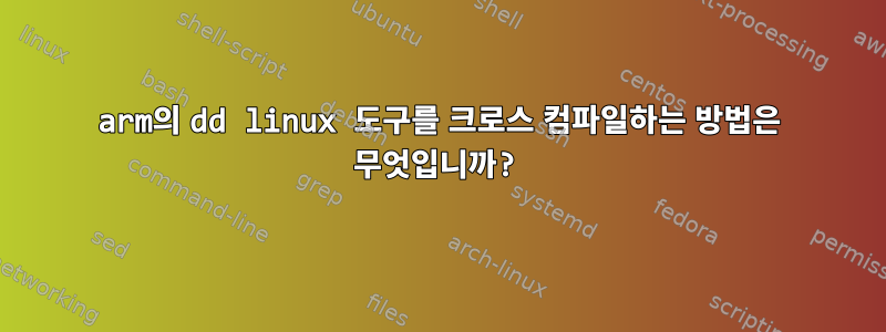 arm의 dd linux 도구를 크로스 컴파일하는 방법은 무엇입니까?