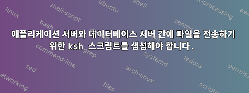 애플리케이션 서버와 데이터베이스 서버 간에 파일을 전송하기 위한 ksh 스크립트를 생성해야 합니다.