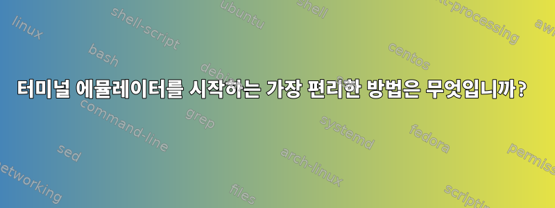 터미널 에뮬레이터를 시작하는 가장 편리한 방법은 무엇입니까?