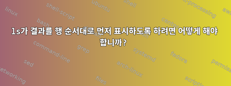 ls가 결과를 행 순서대로 먼저 표시하도록 하려면 어떻게 해야 합니까?