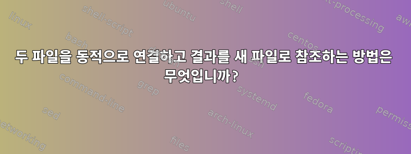 두 파일을 동적으로 연결하고 결과를 새 파일로 참조하는 방법은 무엇입니까?