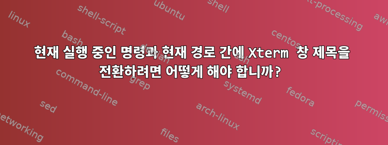 현재 실행 중인 명령과 현재 경로 간에 Xterm 창 제목을 전환하려면 어떻게 해야 합니까?