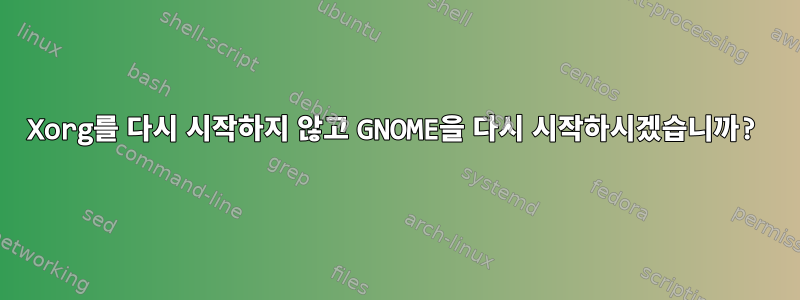 Xorg를 다시 시작하지 않고 GNOME을 다시 시작하시겠습니까?