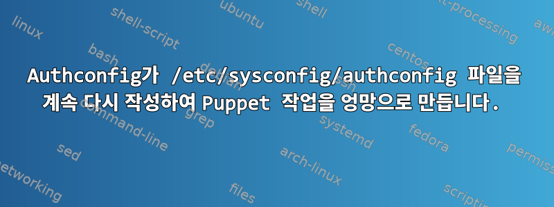 Authconfig가 /etc/sysconfig/authconfig 파일을 계속 다시 작성하여 Puppet 작업을 엉망으로 만듭니다.