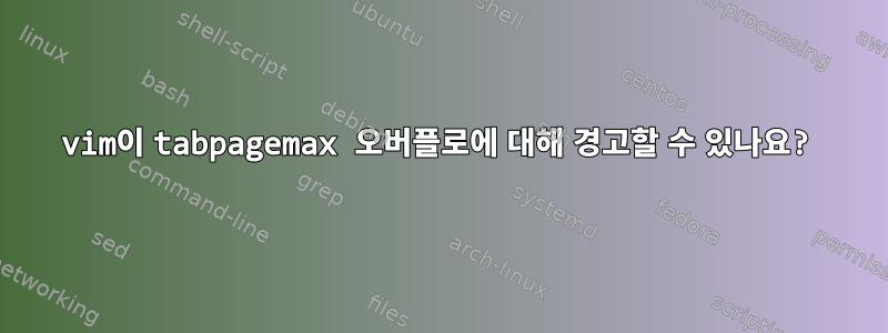 vim이 tabpagemax 오버플로에 대해 경고할 수 있나요?