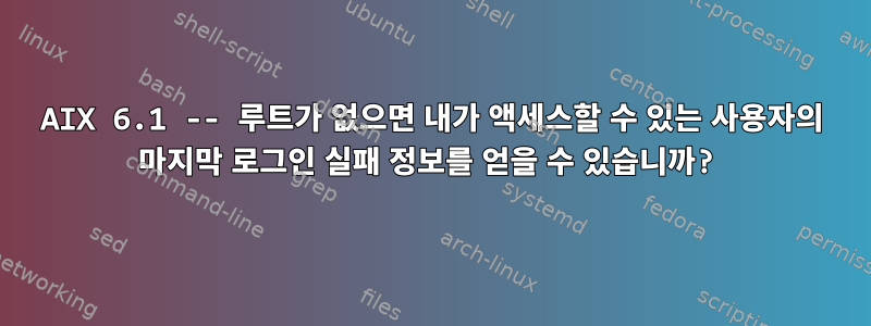 AIX 6.1 -- 루트가 없으면 내가 액세스할 수 있는 사용자의 마지막 로그인 실패 정보를 얻을 수 있습니까?