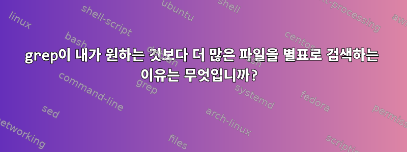 grep이 내가 원하는 것보다 더 많은 파일을 별표로 검색하는 이유는 무엇입니까?