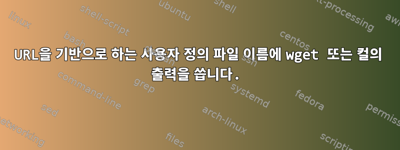 URL을 기반으로 하는 사용자 정의 파일 이름에 wget 또는 컬의 출력을 씁니다.