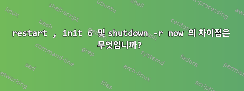 restart , init 6 및 shutdown -r now 의 차이점은 무엇입니까?