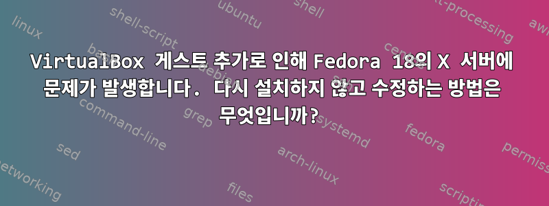 VirtualBox 게스트 추가로 인해 Fedora 18의 X 서버에 문제가 발생합니다. 다시 설치하지 않고 수정하는 방법은 무엇입니까?