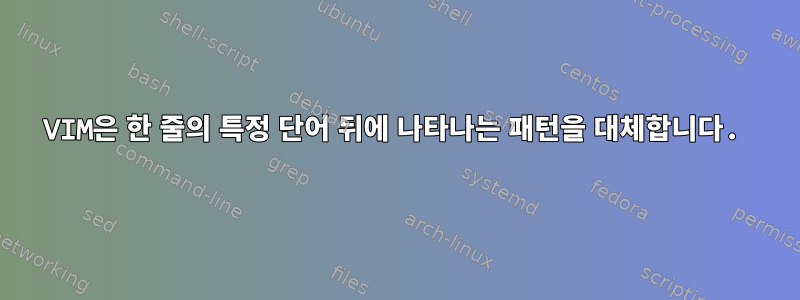 VIM은 한 줄의 특정 단어 뒤에 나타나는 패턴을 대체합니다.