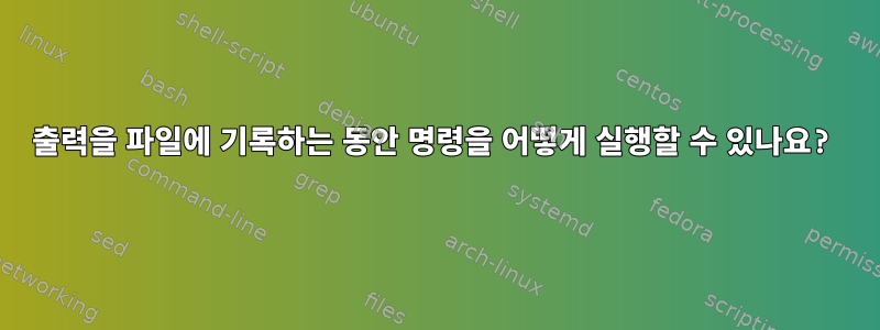 출력을 파일에 기록하는 동안 명령을 어떻게 실행할 수 있나요?